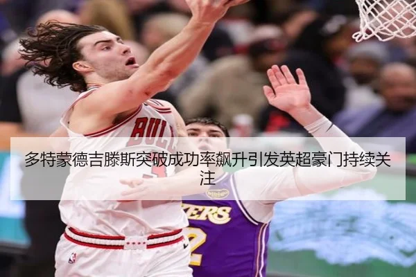 多特蒙德吉滕斯突破成功率飙升引发英超豪门持续关注