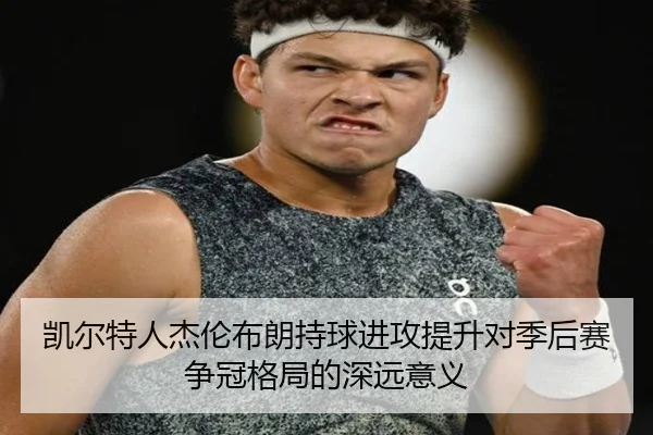 凯尔特人杰伦布朗持球进攻提升对季后赛争冠格局的深远意义