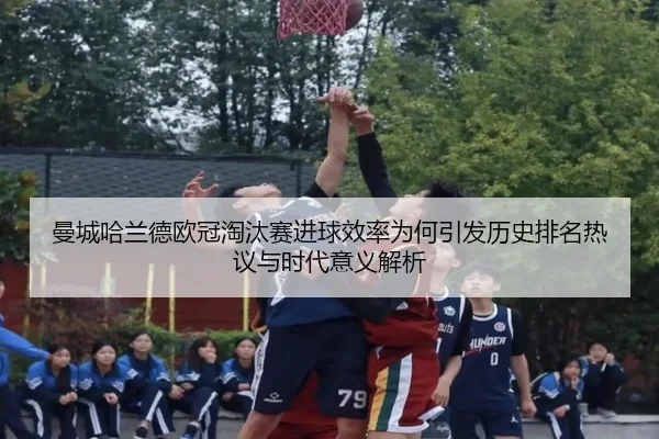 曼城哈兰德欧冠淘汰赛进球效率为何引发历史排名热议与时代意义解析