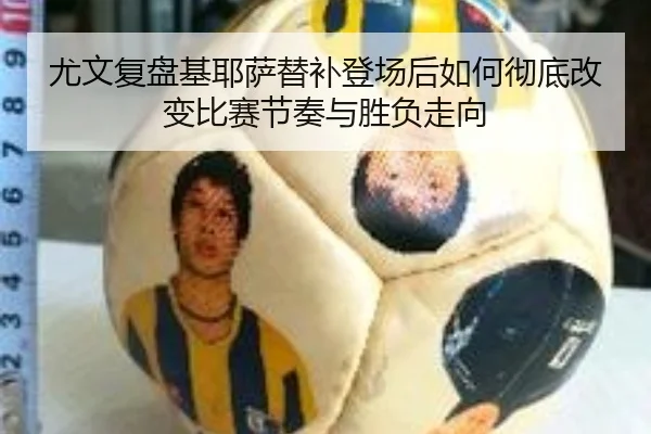 尤文复盘基耶萨替补登场后如何彻底改变比赛节奏与胜负走向 | kaiyun