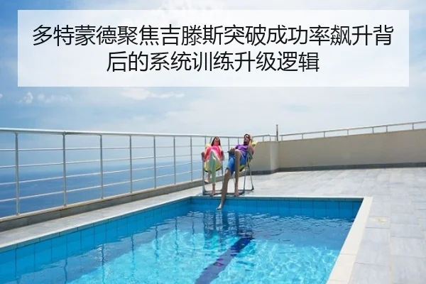 多特蒙德聚焦吉滕斯突破成功率飙升背后的系统训练升级逻辑 - kaiyun