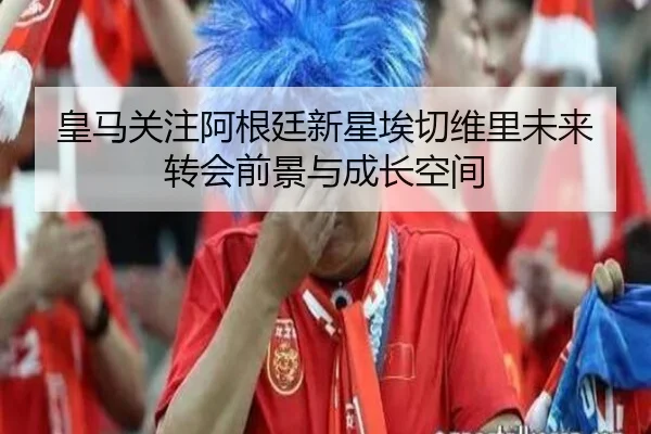 皇马关注阿根廷新星埃切维里未来转会前景与成长空间（kaiyun）