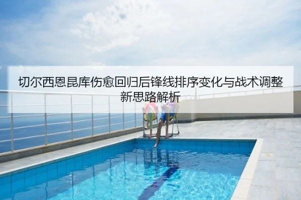切尔西恩昆库伤愈回归后锋线排序变化与战术调整新思路解析 - kaiyun
