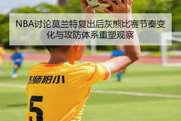 NBA讨论莫兰特复出后灰熊比赛节奏变化与攻防体系重塑观察（kaiyun）