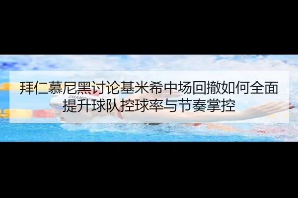 拜仁慕尼黑讨论基米希中场回撤如何全面提升球队控球率与节奏掌控 - kaiyun