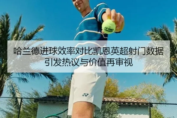 哈兰德进球效率对比凯恩英超射门数据引发热议与价值再审视（kaiyun）