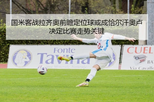国米客战拉齐奥前瞻定位球或成恰尔汗奥卢决定比赛走势关键 - kaiyun